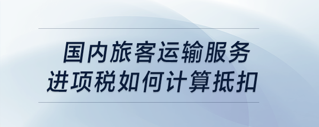 國(guó)內(nèi)旅客運(yùn)輸服務(wù)進(jìn)項(xiàng)稅如何計(jì)算抵扣？