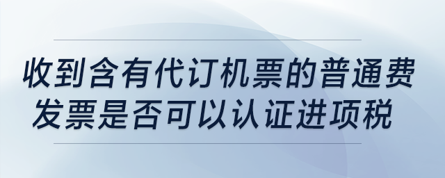 收到含有“代訂機票”的普通費發(fā)票是否可以認(rèn)證進項稅？