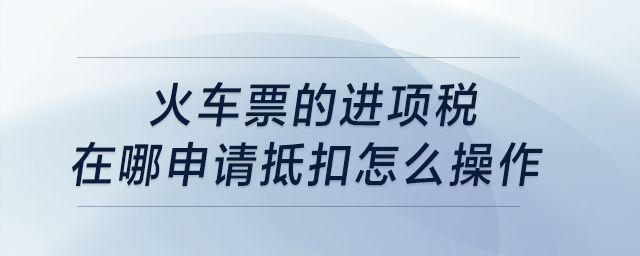 火車票的進(jìn)項(xiàng)稅在哪申請(qǐng)抵扣，怎么操作？