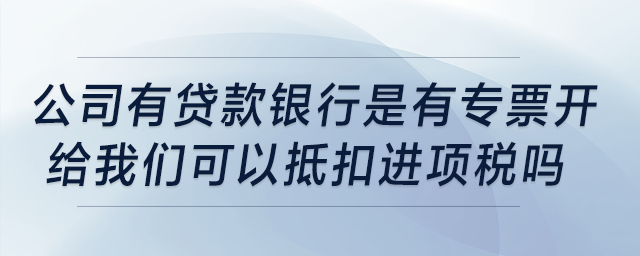 公司有貸款，我記得銀行是有專票開給我們可以抵扣進(jìn)項(xiàng)稅，是嗎？