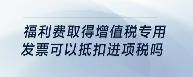 福利費取得增值稅專用發(fā)票，可以抵扣進項稅嗎？