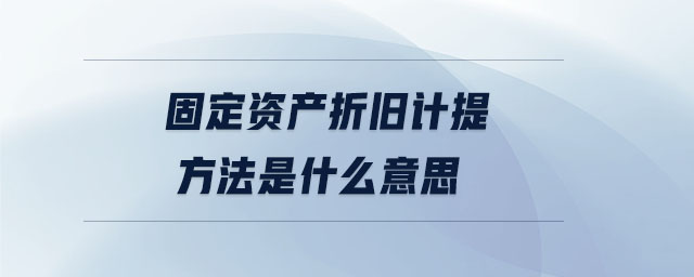 固定資產(chǎn)折舊計(jì)提方法是什么意思