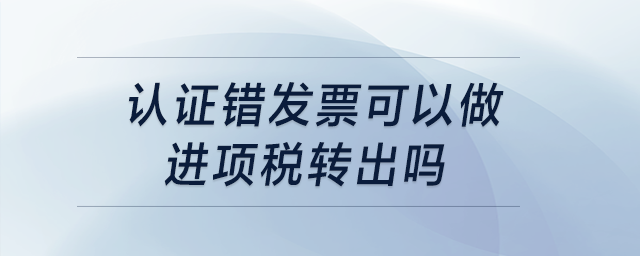 認(rèn)證錯(cuò)發(fā)票可以做進(jìn)項(xiàng)稅轉(zhuǎn)出嗎？