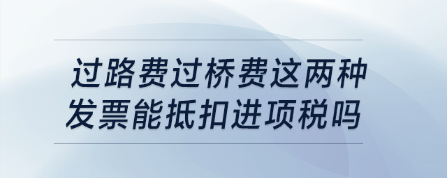 過路費(fèi)過橋費(fèi)這兩種發(fā)票能抵扣進(jìn)項(xiàng)稅嗎？