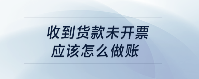 收到貨款未開票，應(yīng)該怎么做賬？
