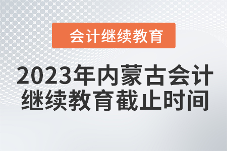2023年內(nèi)蒙古會計繼續(xù)教育截止時間