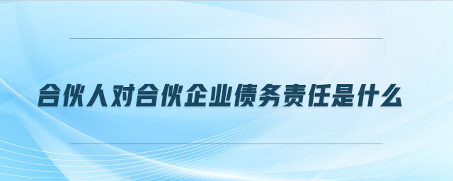 合伙人對合伙企業(yè)債務(wù)責(zé)任是什么