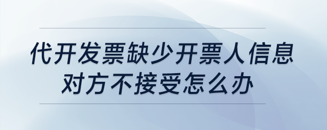 代開發(fā)票缺少開票人信息，對方不接受怎么辦？