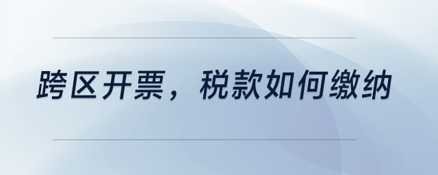 跨區(qū)開票，稅款如何繳納？