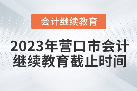 2023年?duì)I口市會計(jì)繼續(xù)教育截止時(shí)間