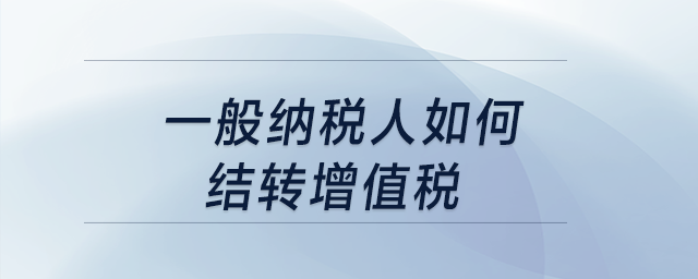 一般納稅人如何結(jié)轉(zhuǎn)增值稅？