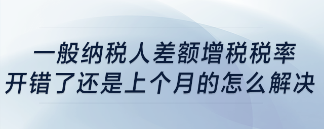 一般納稅人差額增稅稅率開錯了，還是上個月的，怎么解決？