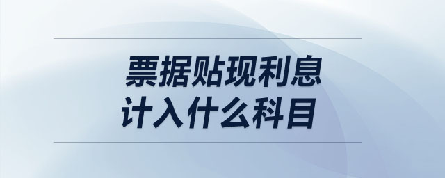 票據(jù)貼現(xiàn)利息計(jì)入什么科目