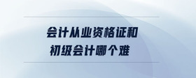 會(huì)計(jì)從業(yè)資格證和初級(jí)會(huì)計(jì)哪個(gè)難