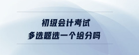 初級(jí)會(huì)計(jì)考試多選題選一個(gè)給分嗎