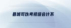 縣城可以考初級(jí)會(huì)計(jì)不