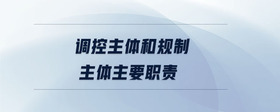 調(diào)控主體和規(guī)制主體主要職責(zé)