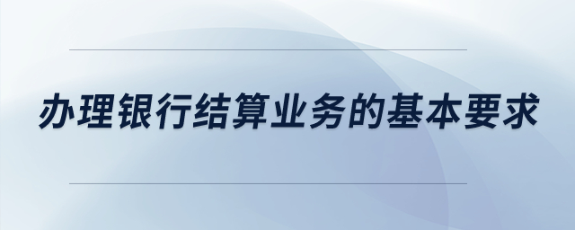辦理銀行結(jié)算業(yè)務的基本要求？