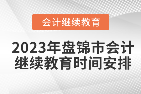 2023年盤錦市會(huì)計(jì)繼續(xù)教育時(shí)間安排