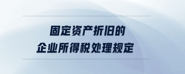 固定資產折舊的企業(yè)所得稅處理規(guī)定
