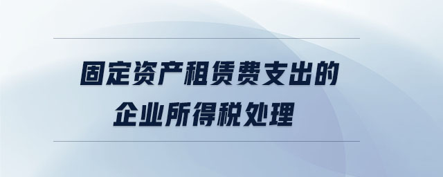 固定資產(chǎn)租賃費支出的企業(yè)所得稅處理