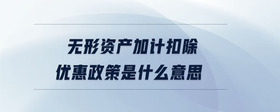 無形資產(chǎn)加計(jì)扣除優(yōu)惠政策是什么意思