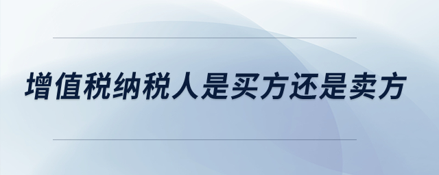 增值稅納稅人是買方還是賣方？