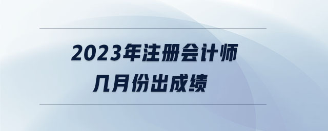 2023年注冊(cè)會(huì)計(jì)師幾月份出成績(jī)