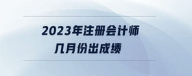 2023年注冊會計師幾月份出成績