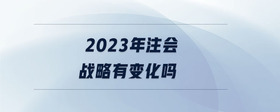2023年注會戰(zhàn)略有變化嗎