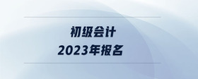 初級(jí)會(huì)計(jì)2023年報(bào)名