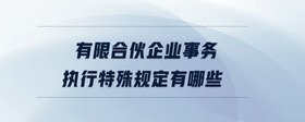 有限合伙企業(yè)事務(wù)執(zhí)行特殊規(guī)定有哪些