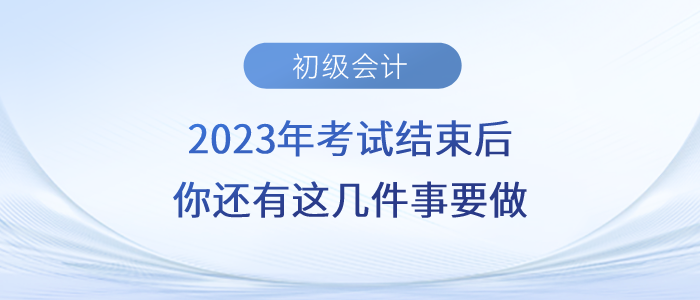 注意！2023年初級(jí)會(huì)計(jì)考試結(jié)束后，你還有這幾件事要做！