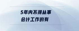 5年內(nèi)不得從事會計工作的有
