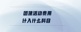 團(tuán)建活動(dòng)費(fèi)用計(jì)入什么科目
