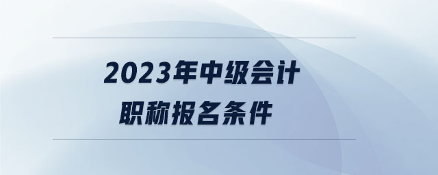 2023年中級(jí)會(huì)計(jì)職稱報(bào)名條件