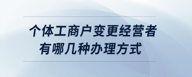 個(gè)體工商戶變更經(jīng)營(yíng)者有哪幾種辦理方式？