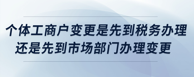 個體工商戶變更是先到稅務辦理還是先到市場部門辦理變更？