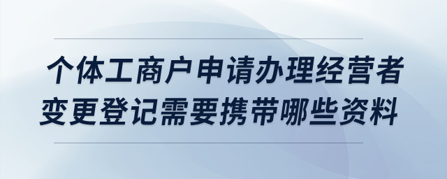 個(gè)體工商戶申請辦理經(jīng)營者變更登記需要攜帶哪些資料？