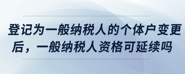 登記為增值稅一般納稅人的個(gè)體工商戶完成變更后，一般納稅人資格是否可以延續(xù)？