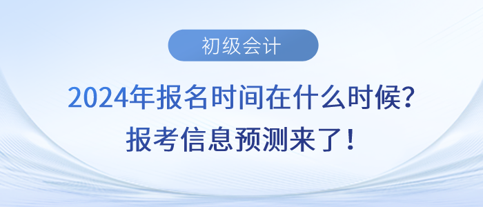 2024年初級會計報名時間在什么時候？報考信息預測來了！