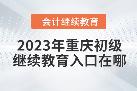 2023年重慶初級會計繼續(xù)教育入口在哪？