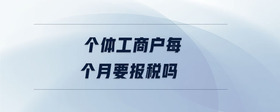 個(gè)體工商戶每個(gè)月要報(bào)稅嗎