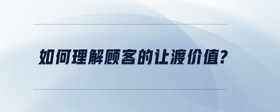 如何理解顧客的讓渡價(jià)值？