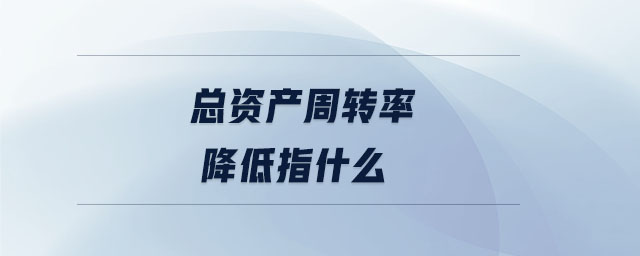 總資產(chǎn)周轉(zhuǎn)率降低指什么