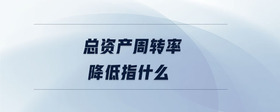 總資產(chǎn)周轉(zhuǎn)率降低指什么