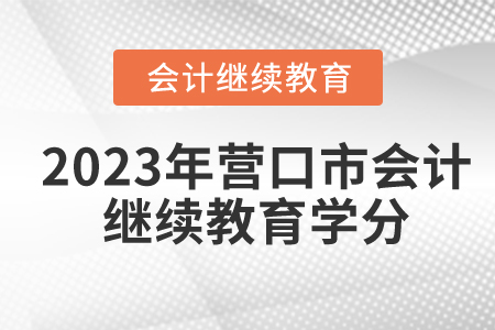 2023年營口市會計人員繼續(xù)教育要多少學(xué)分？