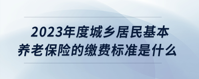 2023年度城鄉(xiāng)居民基本養(yǎng)老保險(xiǎn)的繳費(fèi)標(biāo)準(zhǔn)是什么？
