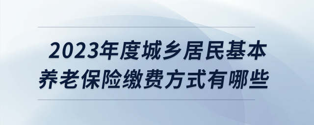 2023年度城鄉(xiāng)居民基本養(yǎng)老保險繳費方式有哪些？