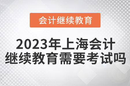 2023年上海會(huì)計(jì)繼續(xù)教育需要考試嗎？